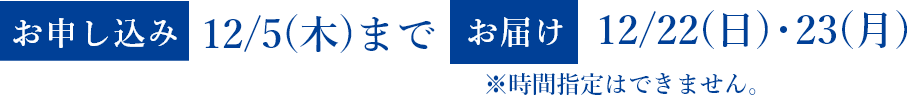 宅配の場合 [お申し込み]12月5日まで [お受け取り]12月22日・23日 ※時間指定はできません。