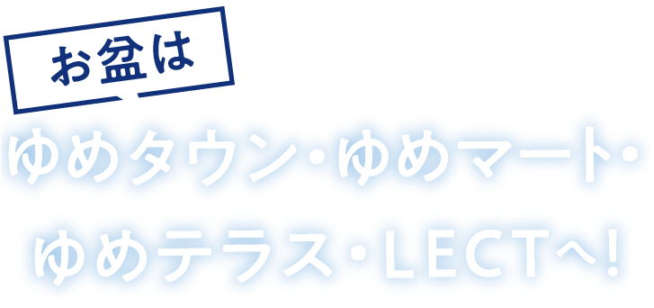 お盆はゆめタウン・ゆめマート・ゆめテラス・LECTへ!