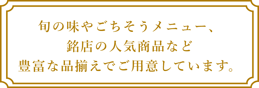 旬の味やごちそうメニュー銘店の人気商品など豊富な品揃えでご用意しています。