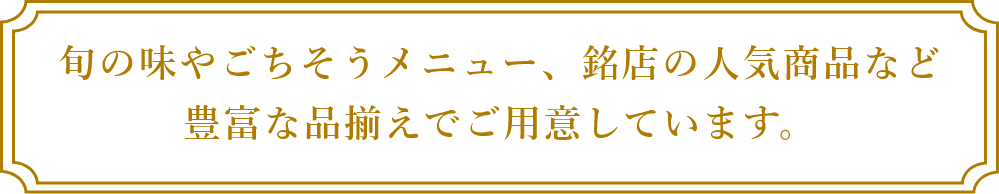 旬の味やごちそうメニュー銘店の人気商品など豊富な品揃えでご用意しています。