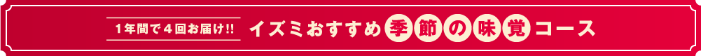 1年間で4回お届け！！イズミおすすめ『季節の味覚コース』