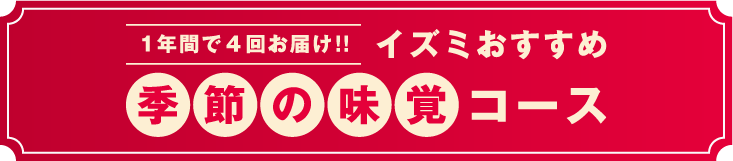 1年間で4回お届け！！イズミおすすめ『季節の味覚コース』