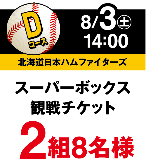 Dコース 8月3日(土曜日)14:00 北海道日本ハムファイターズ スーパーボックス観戦チケット 2組8名様