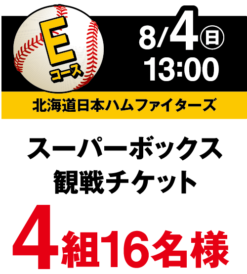 Eコース 8月4日(日曜日)13:00 北海道日本ハムファイターズ スーパーボックス観戦チケット 4組16名様