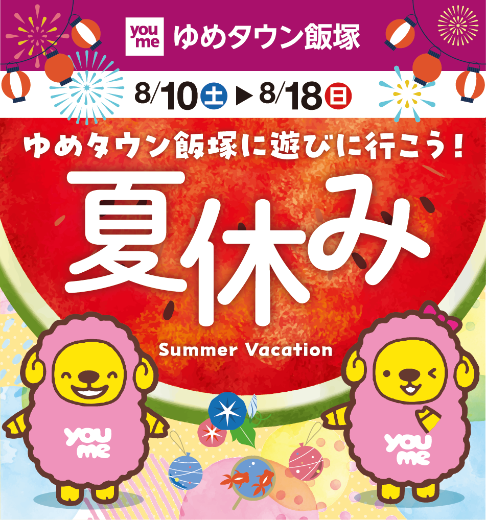 ゆめタウン飯塚 8月10日(土曜日)～8月18日(日曜日) ゆめタウン飯塚に遊びに行こう！ 夏休み Summer Vacation