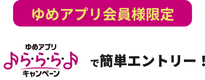 ゆめアプリ会員様限定 ゆめアプリ『ら・ら・ら・キャンペーン』で簡単エントリー！