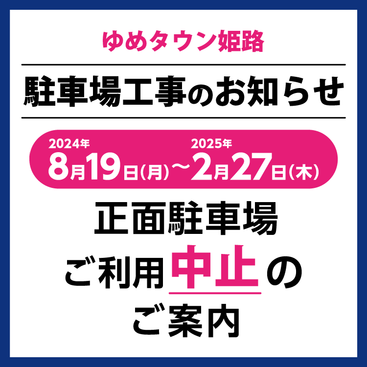 ゆめタウン姫路　2024年8月19日(月曜日)～2025年2月27日(木曜日)の間ウェルカムコート入口側正面駐車場がご利用いただけません。