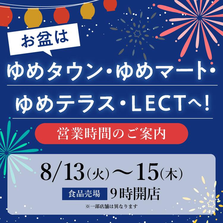 お盆はゆめタウン・ゆめマート・ゆめテラス・LECTへ！ 営業時間のご案内 8月13日(火曜日)～15日(木曜日) 食品売場9時開店※一部店舗は異なります。